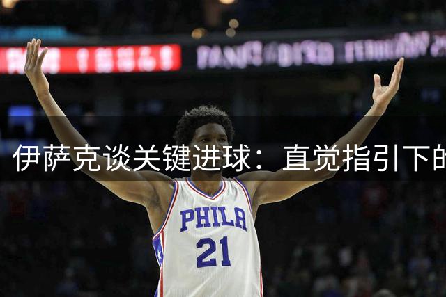伊萨克谈关键进球：直觉指引下的本能反应