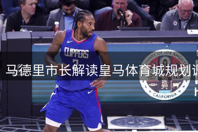 马德里市长解读皇马体育城规划调整的深远影响